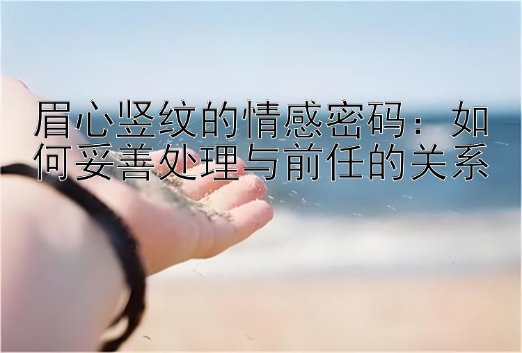 眉心竖纹的情感密码：如何妥善处理与前任的关系