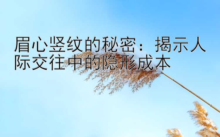 眉心竖纹的秘密：揭示人际交往中的隐形成本