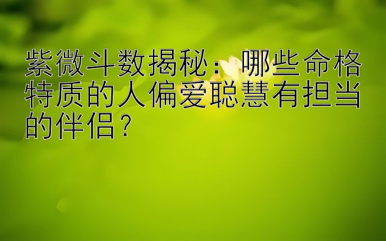 紫微斗数揭秘：哪些命格特质的人偏爱聪慧有担当的伴侣？