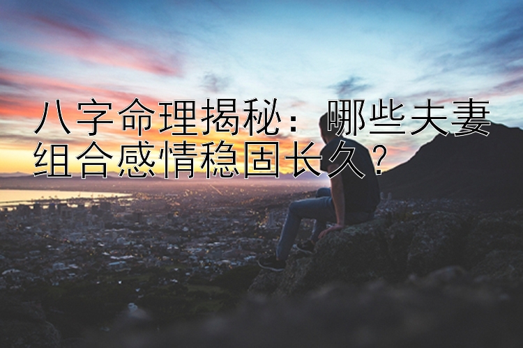 八字命理揭秘：哪些夫妻组合感情稳固长久？