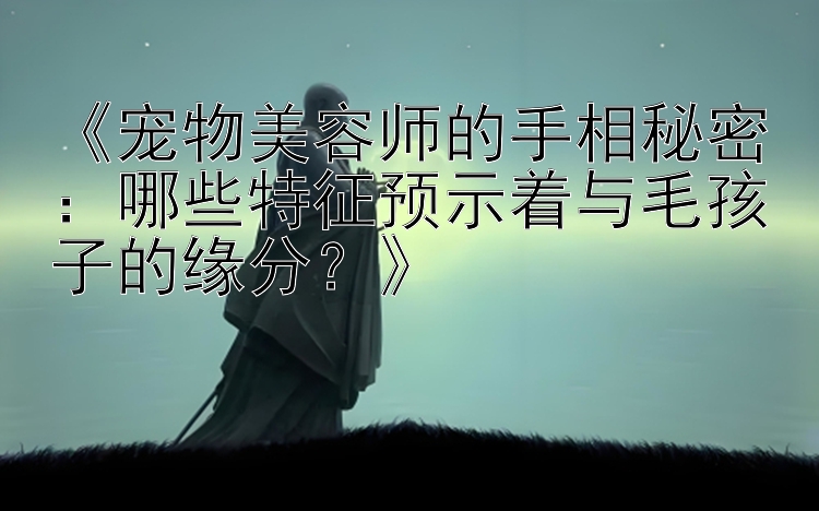 《宠物美容师的手相秘密：哪些特征预示着与毛孩子的缘分？》