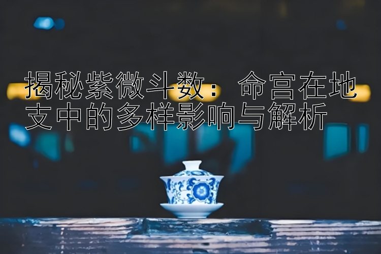 揭秘紫微斗数：命宫在地支中的多样影响与解析