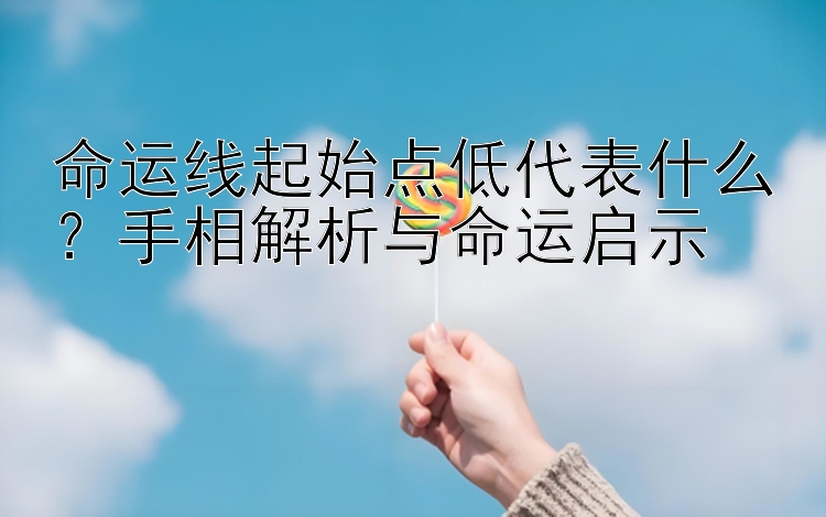 命运线起始点低代表什么？手相解析与命运启示