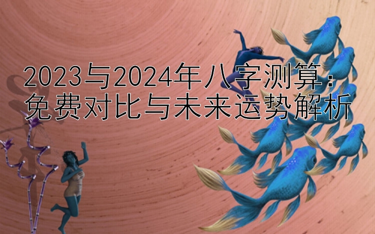 2023与2024年八字测算：免费对比与未来运势解析