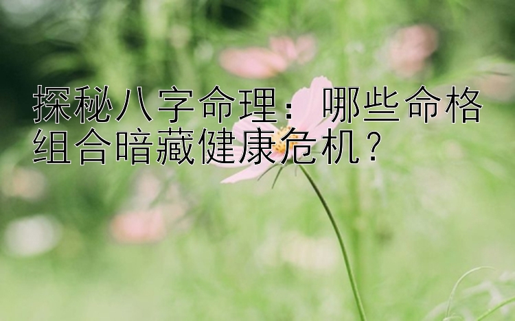 探秘八字命理：哪些命格组合暗藏健康危机？