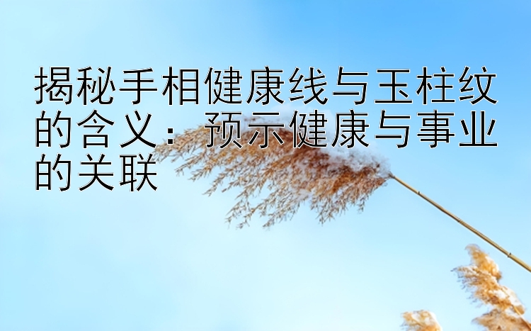 揭秘手相健康线与玉柱纹的含义：预示健康与事业的关联